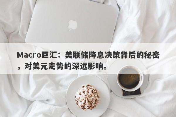 Macro巨汇：美联储降息决策背后的秘密，对美元走势的深远影响。