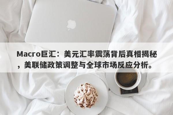 Macro巨汇：美元汇率震荡背后真相揭秘，美联储政策调整与全球市场反应分析。