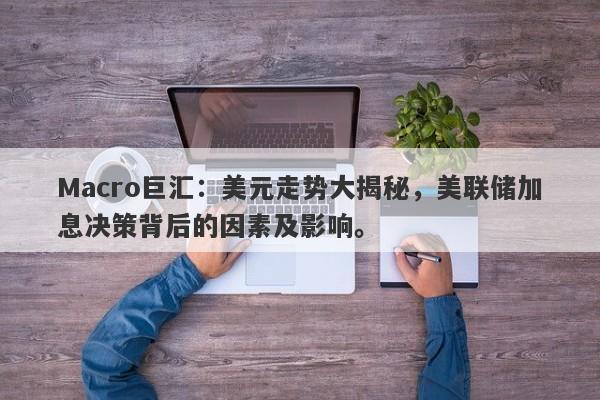 Macro巨汇：美元走势大揭秘，美联储加息决策背后的因素及影响。