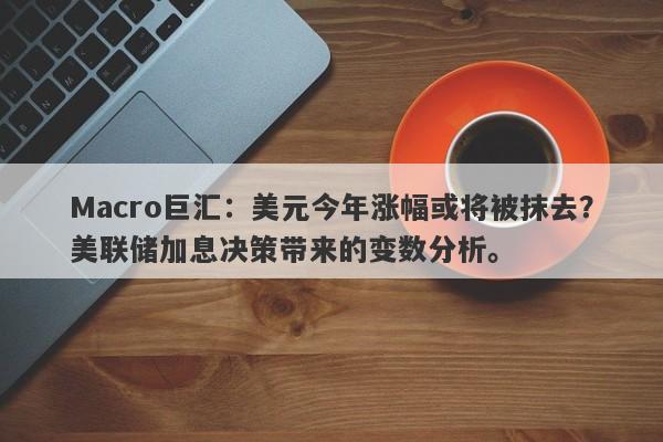 Macro巨汇：美元今年涨幅或将被抹去？美联储加息决策带来的变数分析。