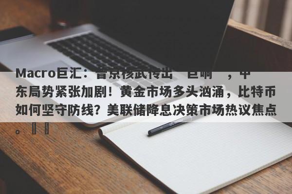 Macro巨汇：普京核武传出“巨响”，中东局势紧张加剧！黄金市场多头汹涌，比特币如何坚守防线？美联储降息决策市场热议焦点。​​