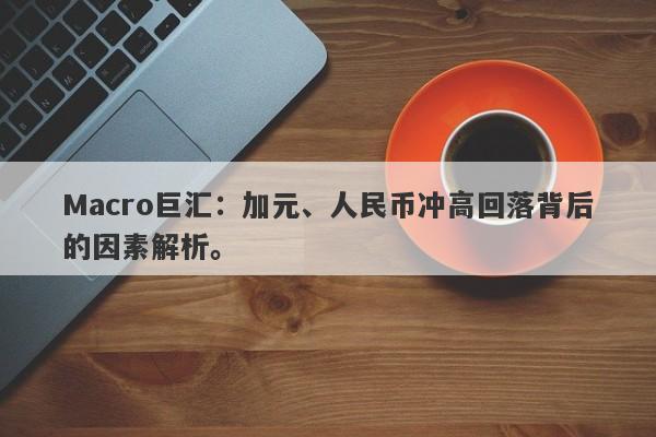 Macro巨汇：加元、人民币冲高回落背后的因素解析。