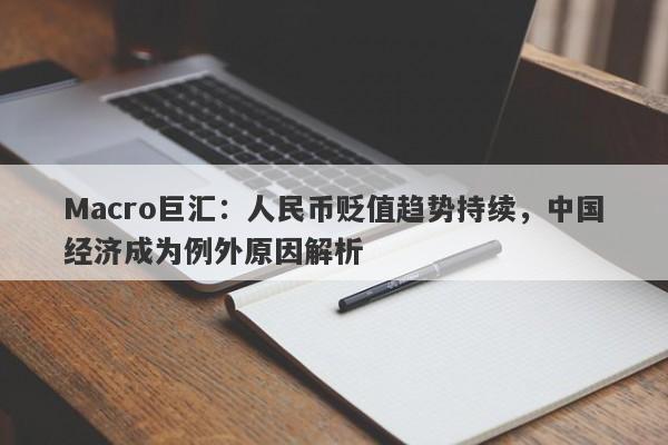 Macro巨汇：人民币贬值趋势持续，中国经济成为例外原因解析