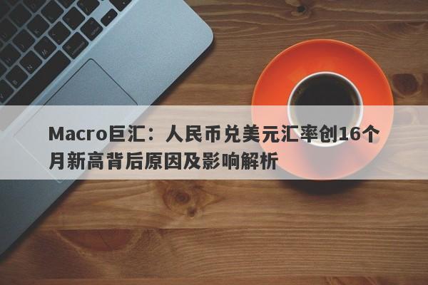 Macro巨汇：人民币兑美元汇率创16个月新高背后原因及影响解析