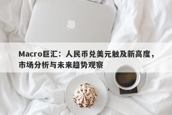 Macro巨汇：人民币兑美元触及新高度，市场分析与未来趋势观察