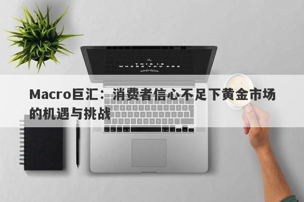 Macro巨汇：消费者信心不足下黄金市场的机遇与挑战