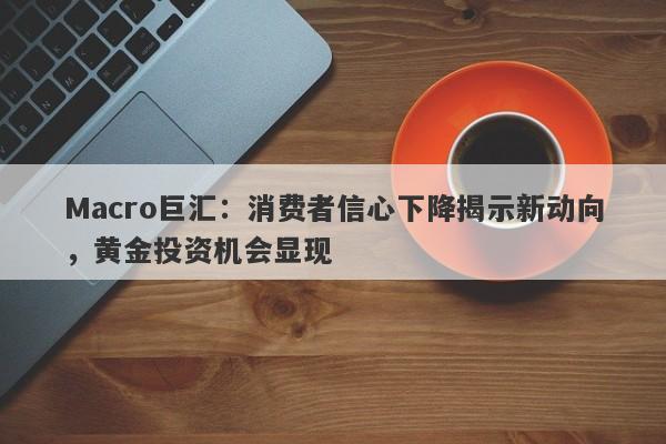 Macro巨汇：消费者信心下降揭示新动向，黄金投资机会显现