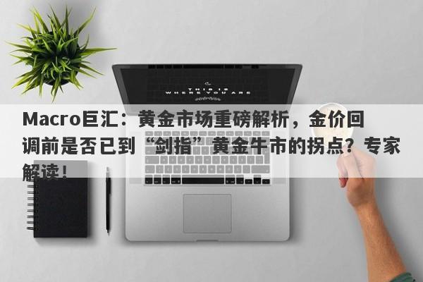 Macro巨汇：黄金市场重磅解析，金价回调前是否已到“剑指”黄金牛市的拐点？专家解读！