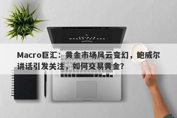 Macro巨汇：黄金市场风云变幻，鲍威尔讲话引发关注，如何交易黄金？