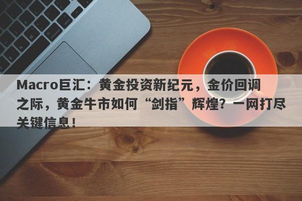 Macro巨汇：黄金投资新纪元，金价回调之际，黄金牛市如何“剑指”辉煌？一网打尽关键信息！