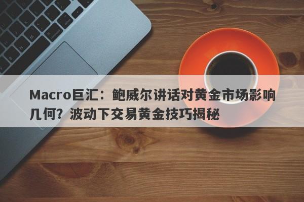 Macro巨汇：鲍威尔讲话对黄金市场影响几何？波动下交易黄金技巧揭秘