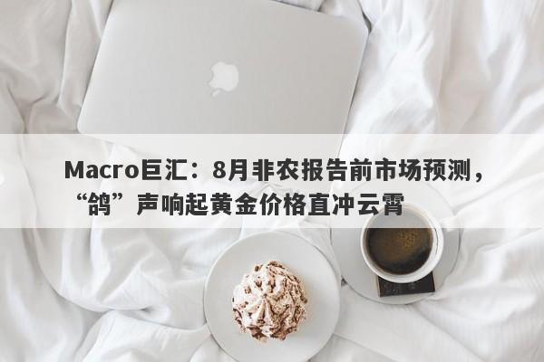 Macro巨汇：8月非农报告前市场预测，“鸽”声响起黄金价格直冲云霄