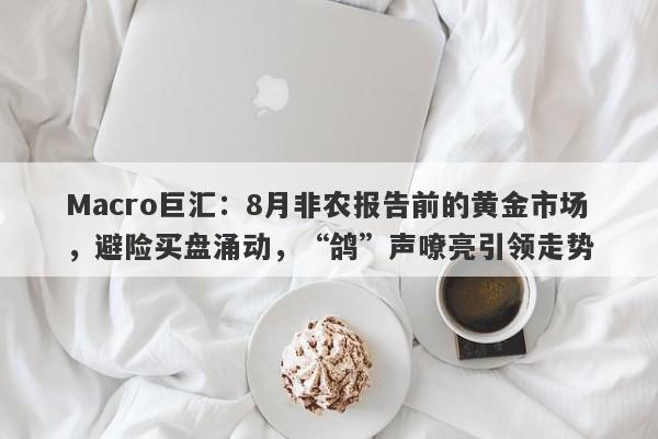 Macro巨汇：8月非农报告前的黄金市场，避险买盘涌动，“鸽”声嘹亮引领走势