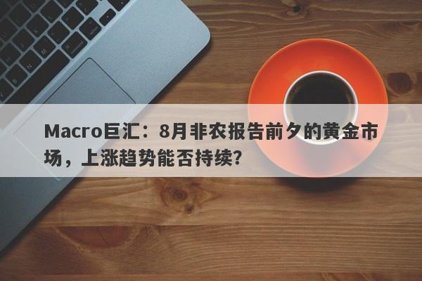 Macro巨汇：8月非农报告前夕的黄金市场，上涨趋势能否持续？