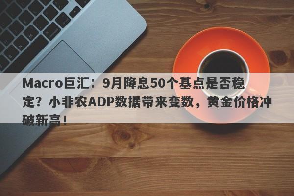 Macro巨汇：9月降息50个基点是否稳定？小非农ADP数据带来变数，黄金价格冲破新高！