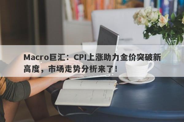 Macro巨汇：CPI上涨助力金价突破新高度，市场走势分析来了！