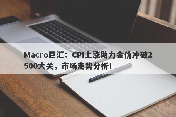 Macro巨汇：CPI上涨助力金价冲破2500大关，市场走势分析！