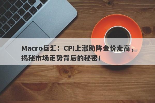 Macro巨汇：CPI上涨助阵金价走高，揭秘市场走势背后的秘密！