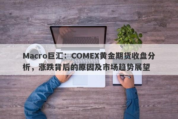 Macro巨汇：COMEX黄金期货收盘分析，涨跌背后的原因及市场趋势展望