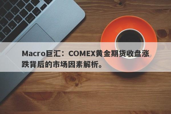 Macro巨汇：COMEX黄金期货收盘涨跌背后的市场因素解析。