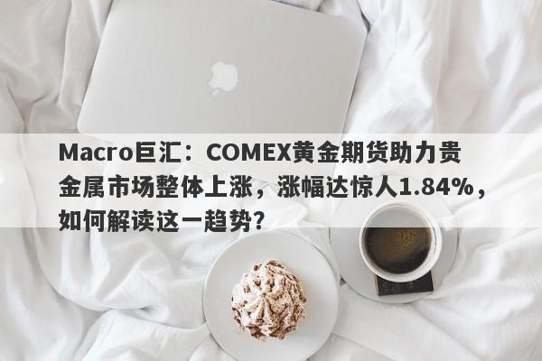 Macro巨汇：COMEX黄金期货助力贵金属市场整体上涨，涨幅达惊人1.84%，如何解读这一趋势？