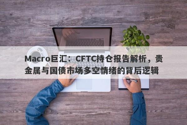 Macro巨汇：CFTC持仓报告解析，贵金属与国债市场多空情绪的背后逻辑