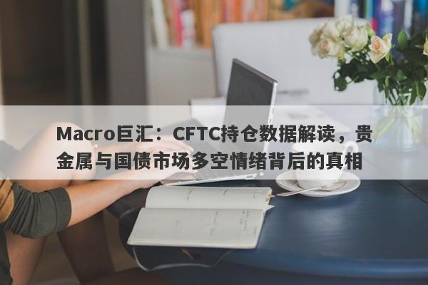 Macro巨汇：CFTC持仓数据解读，贵金属与国债市场多空情绪背后的真相