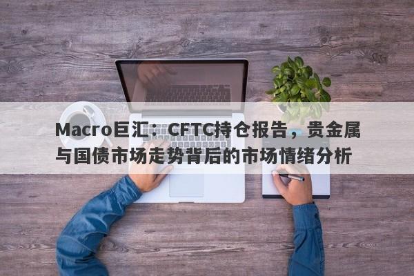 Macro巨汇：CFTC持仓报告，贵金属与国债市场走势背后的市场情绪分析