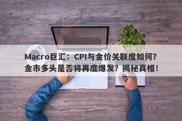 Macro巨汇：CPI与金价关联度如何？金市多头是否将再度爆发？揭秘真相！