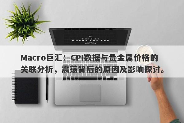 Macro巨汇：CPI数据与贵金属价格的关联分析，震荡背后的原因及影响探讨。