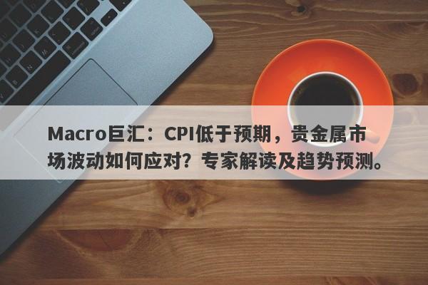 Macro巨汇：CPI低于预期，贵金属市场波动如何应对？专家解读及趋势预测。