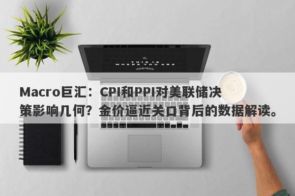 Macro巨汇：CPI和PPI对美联储决策影响几何？金价逼近关口背后的数据解读。