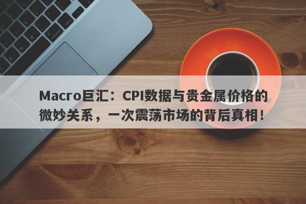 Macro巨汇：CPI数据与贵金属价格的微妙关系，一次震荡市场的背后真相！