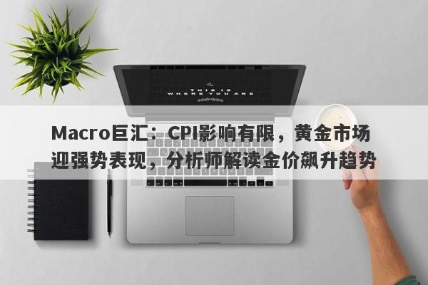 Macro巨汇：CPI影响有限，黄金市场迎强势表现，分析师解读金价飙升趋势