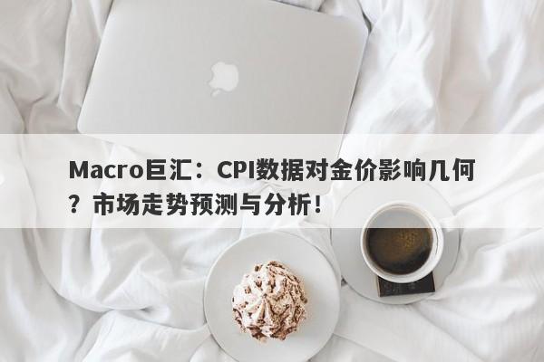 Macro巨汇：CPI数据对金价影响几何？市场走势预测与分析！