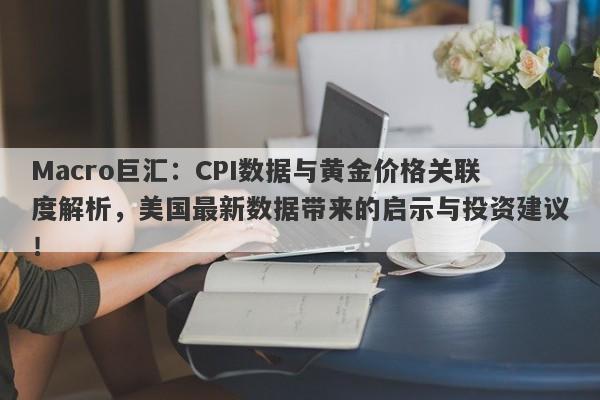 Macro巨汇：CPI数据与黄金价格关联度解析，美国最新数据带来的启示与投资建议！