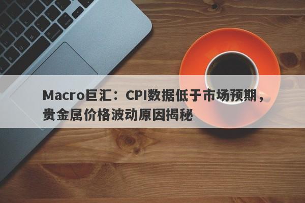 Macro巨汇：CPI数据低于市场预期，贵金属价格波动原因揭秘