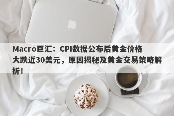 Macro巨汇：CPI数据公布后黄金价格大跌近30美元，原因揭秘及黄金交易策略解析！