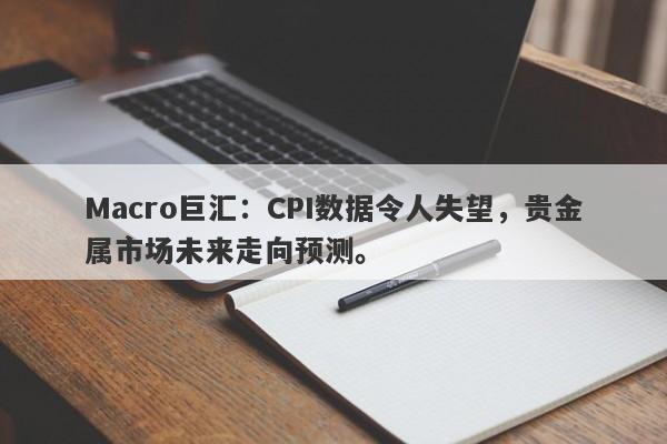 Macro巨汇：CPI数据令人失望，贵金属市场未来走向预测。