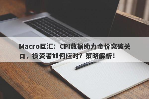 Macro巨汇：CPI数据助力金价突破关口，投资者如何应对？策略解析！