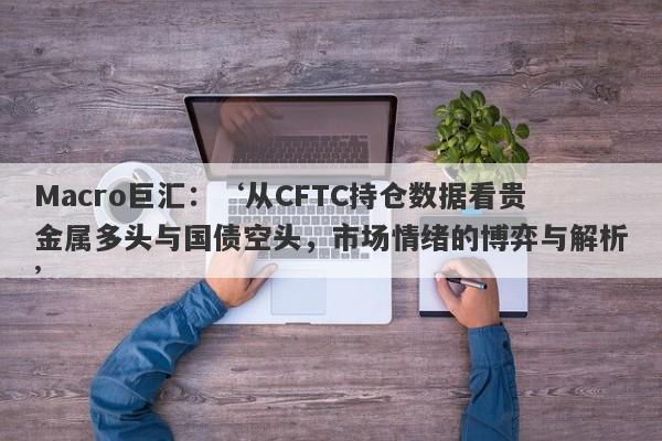 Macro巨汇：‘从CFTC持仓数据看贵金属多头与国债空头，市场情绪的博弈与解析’