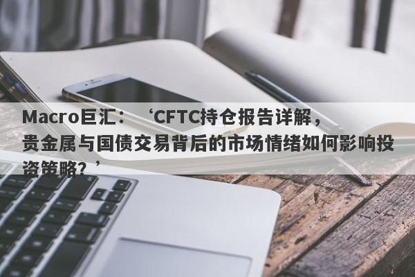 Macro巨汇：‘CFTC持仓报告详解，贵金属与国债交易背后的市场情绪如何影响投资策略？’