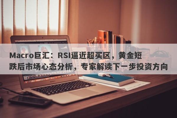 Macro巨汇：RSI逼近超买区，黄金短跌后市场心态分析，专家解读下一步投资方向