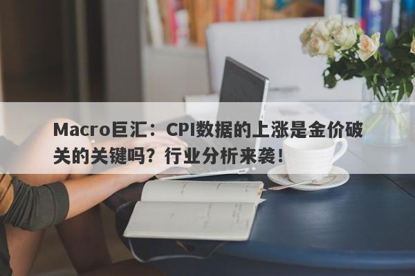 Macro巨汇：CPI数据的上涨是金价破关的关键吗？行业分析来袭！