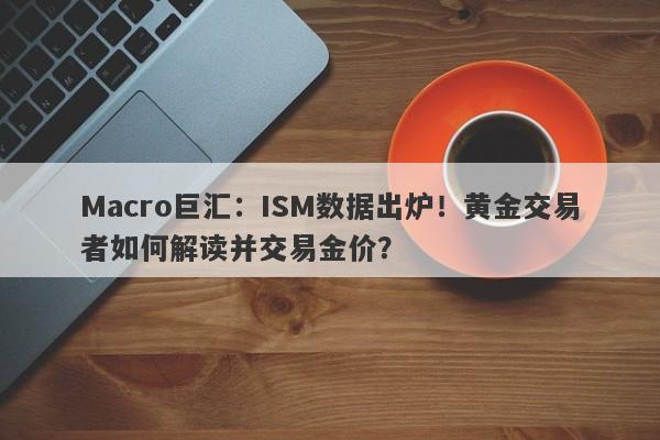 Macro巨汇：ISM数据出炉！黄金交易者如何解读并交易金价？