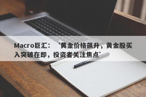 Macro巨汇：‘黄金价格飙升，黄金股买入突破在即，投资者关注焦点’