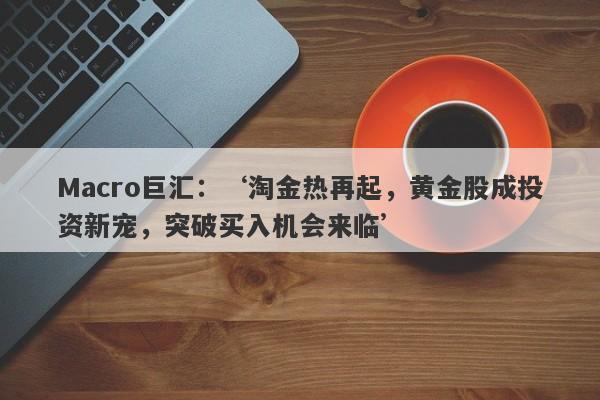 Macro巨汇：‘淘金热再起，黄金股成投资新宠，突破买入机会来临’