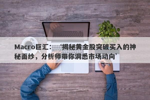 Macro巨汇：‘揭秘黄金股突破买入的神秘面纱，分析师带你洞悉市场动向’