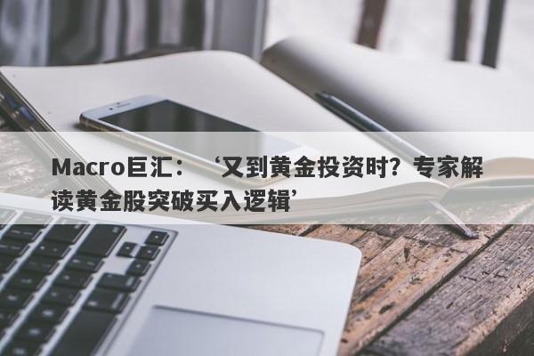 Macro巨汇：‘又到黄金投资时？专家解读黄金股突破买入逻辑’