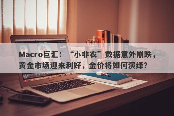 Macro巨汇：“小非农”数据意外崩跌，黄金市场迎来利好，金价将如何演绎？